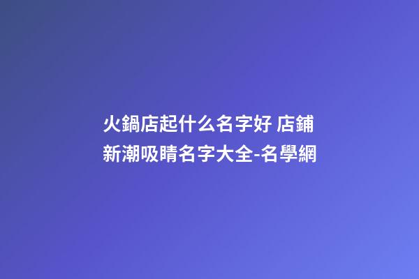 火鍋店起什么名字好 店鋪新潮吸睛名字大全-名學網-第1張-店鋪起名-玄機派